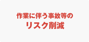 作業に伴う事故等のリスク削減